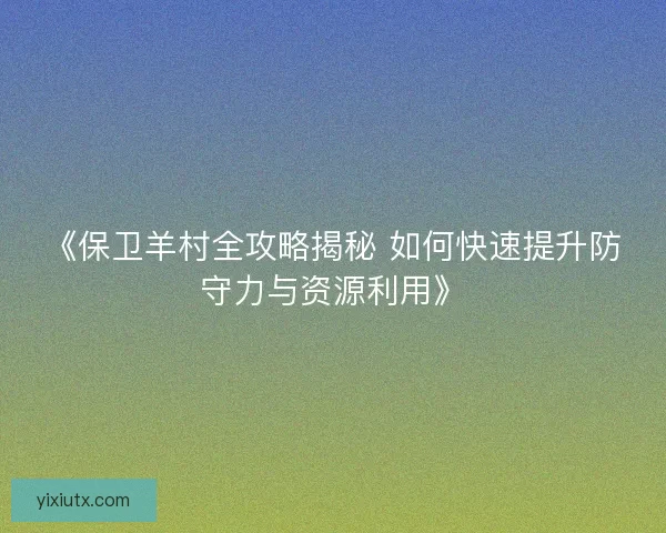 《保卫羊村全攻略揭秘 如何快速提升防守力与资源利用》