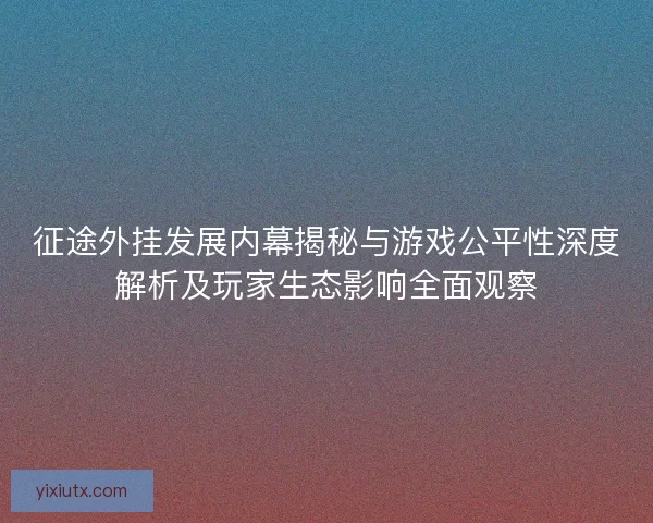 征途外挂发展内幕揭秘与游戏公平性深度解析及玩家生态影响全面观察