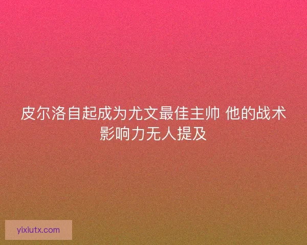皮尔洛自起成为尤文最佳主帅 他的战术影响力无人提及 皮尔洛自起成为尤文最佳主帅 他的战术影响力无人提及